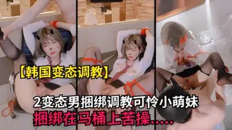 韩国变态调教：变态男捆调教可怜小萌妹绑在马桶上苦操